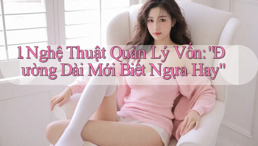 1. Nghệ Thuật Quản Lý Vốn: “Đường Dài Mới Biết Ngựa Hay” 1. Nghệ Thuật Quản Lý Vốn: “Đường Dài Mới Biết Ngựa Hay”