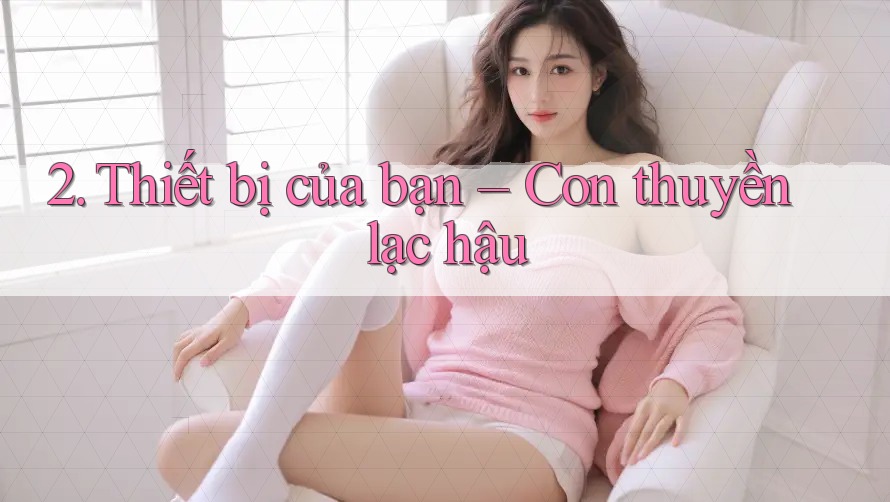 2. Thiết bị của bạn – Con thuyền lạc hậu 2. Thiết bị của bạn – Con thuyền lạc hậu
