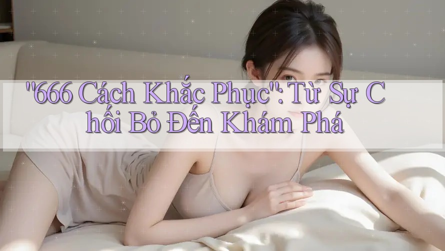 “666 Cách Khắc Phục”: Từ Sự Chối Bỏ Đến Khám Phá “666 Cách Khắc Phục”: Từ Sự Chối Bỏ Đến Khám Phá