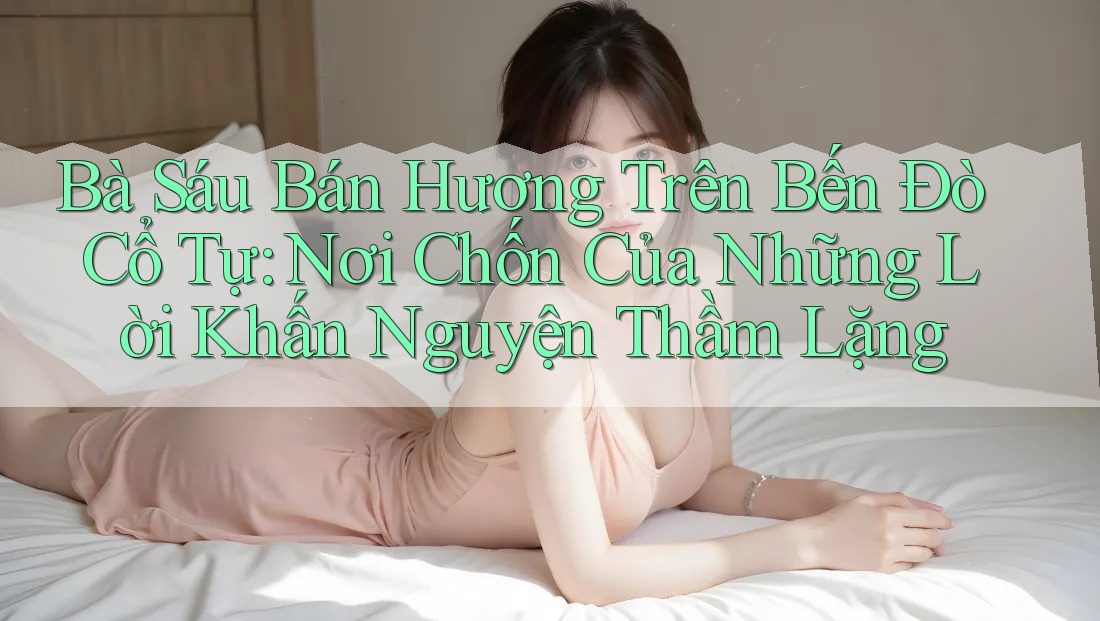 Bà Sáu Bán Hương Trên Bến Đò Cổ Tự: Nơi Chốn Của Những Lời Khấn Nguyện Thầm Lặng