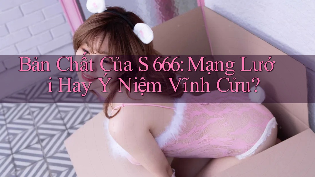 Bản Chất Của S 666: Mạng Lưới Hay Ý Niệm Vĩnh Cửu? Bản Chất Của S 666: Mạng Lưới Hay Ý Niệm Vĩnh Cửu?