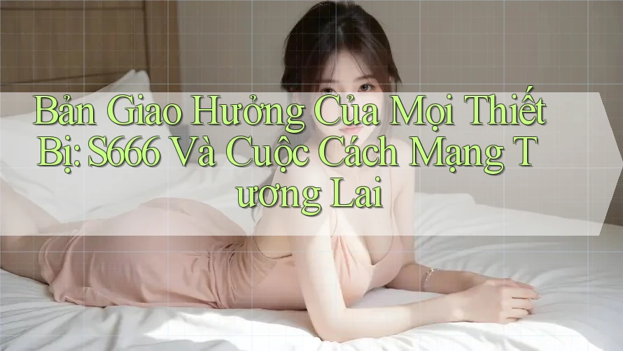 Bản Giao Hưởng Của Mọi Thiết Bị: S666 Và Cuộc Cách Mạng Tương Lai