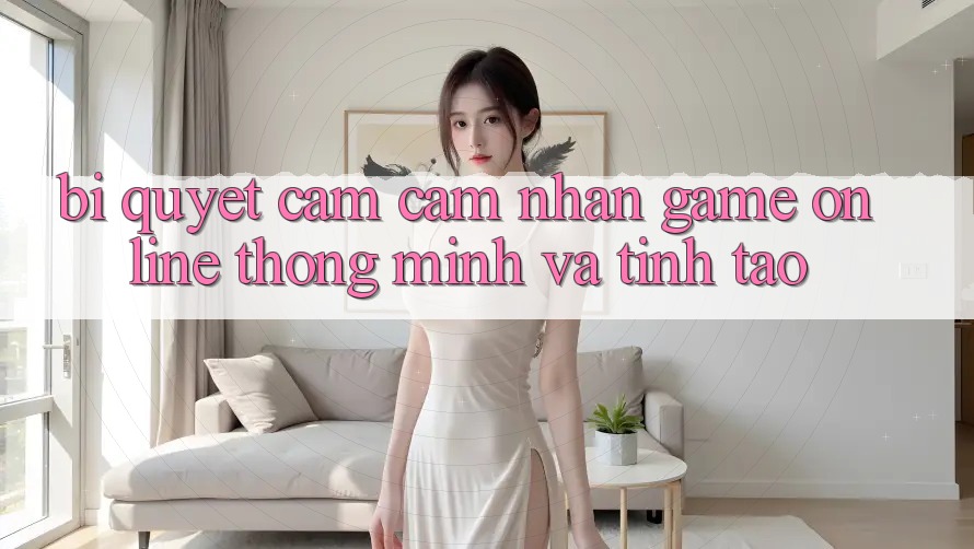 Bí Quyết Cảm cảm nhận Game Online Thông Minh Và Tỉnh táo