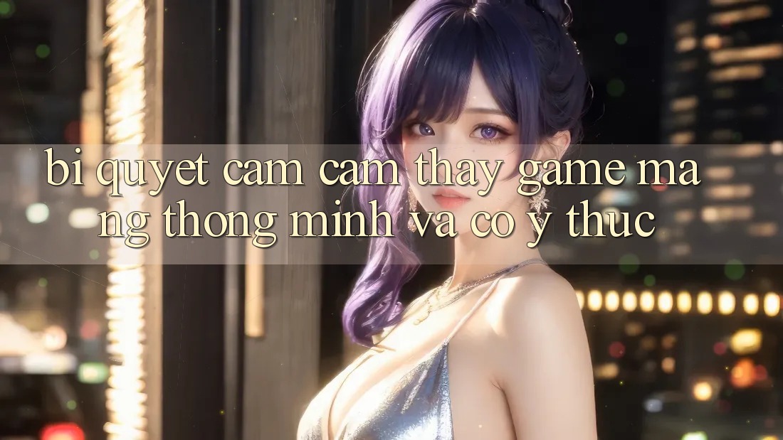 Bí Quyết Cảm cảm thấy Game mạng Thông Minh Và Có ý thức Bí Quyết Cảm cảm thấy Game mạng Thông Minh Và Có ý thức