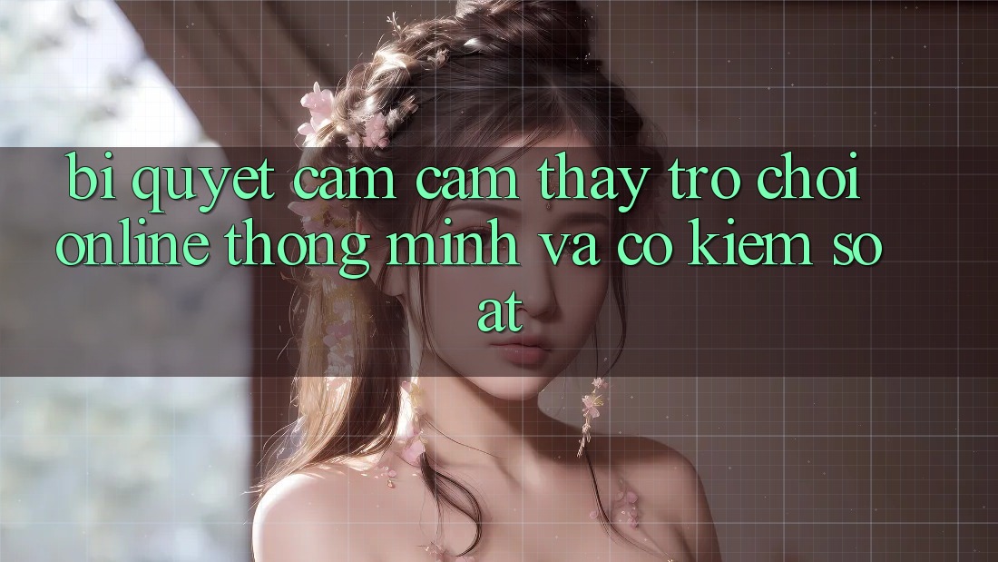 Bí Quyết Cảm cảm thấy Trò chơi Online Thông Minh Và Có kiểm soát Bí Quyết Cảm cảm thấy Trò chơi Online Thông Minh Và Có kiểm soát
