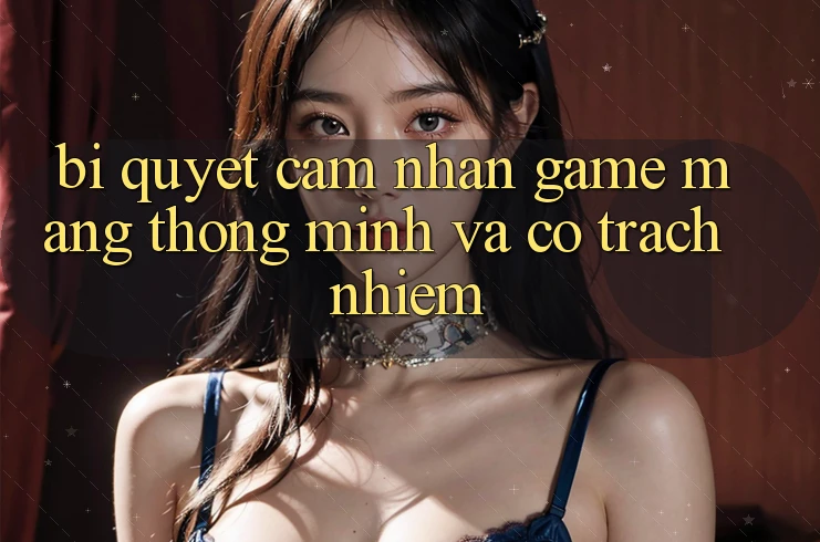 Bí Quyết Cảm nhận Game mạng Thông Minh Và Có Trách Nhiệm