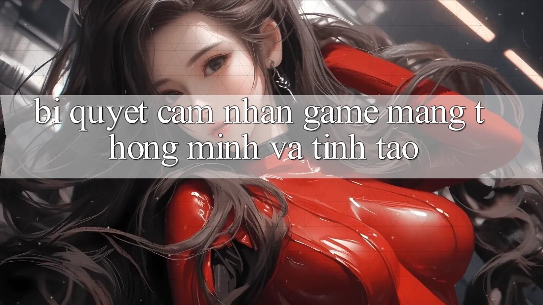 Bí Quyết Cảm nhận Game mạng Thông Minh Và Tỉnh táo