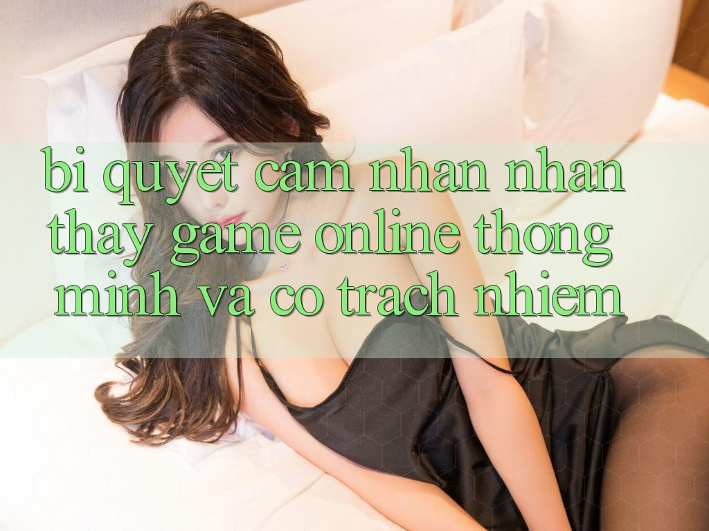 Bí Quyết Cảm nhận nhận thấy Game Online Thông Minh Và Có Trách Nhiệm Bí Quyết Cảm nhận nhận thấy Game Online Thông Minh Và Có Trách Nhiệm