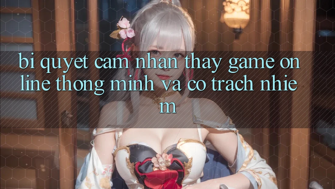 Bí Quyết Cảm nhận thấy Game Online Thông Minh Và Có Trách Nhiệm Bí Quyết Cảm nhận thấy Game Online Thông Minh Và Có Trách Nhiệm