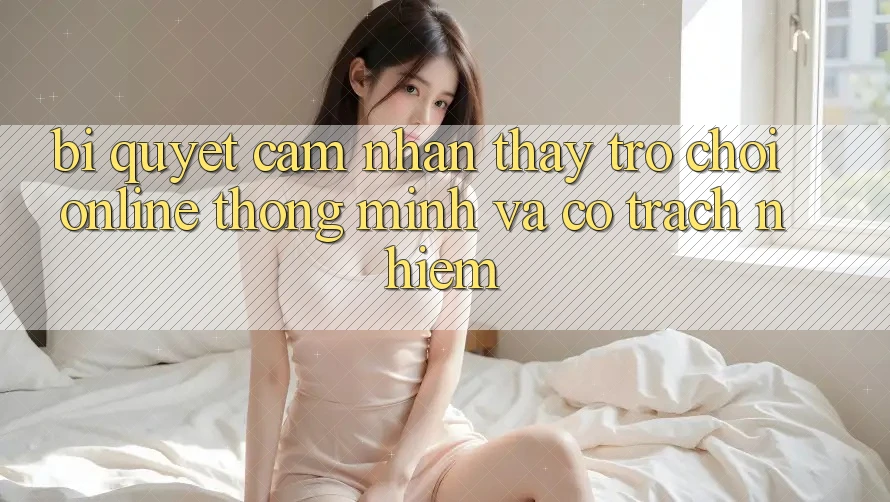 Bí Quyết Cảm nhận thấy Trò chơi Online Thông Minh Và Có Trách Nhiệm