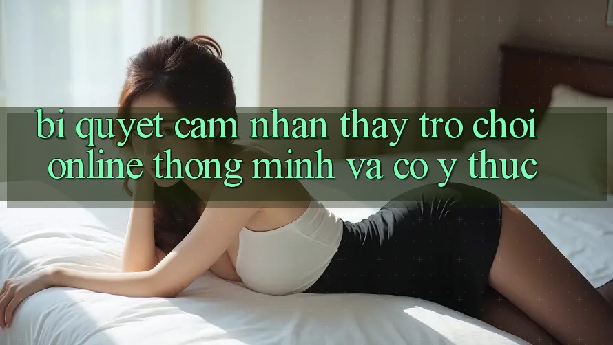Bí Quyết Cảm nhận thấy Trò chơi Online Thông Minh Và Có ý thức Bí Quyết Cảm nhận thấy Trò chơi Online Thông Minh Và Có ý thức