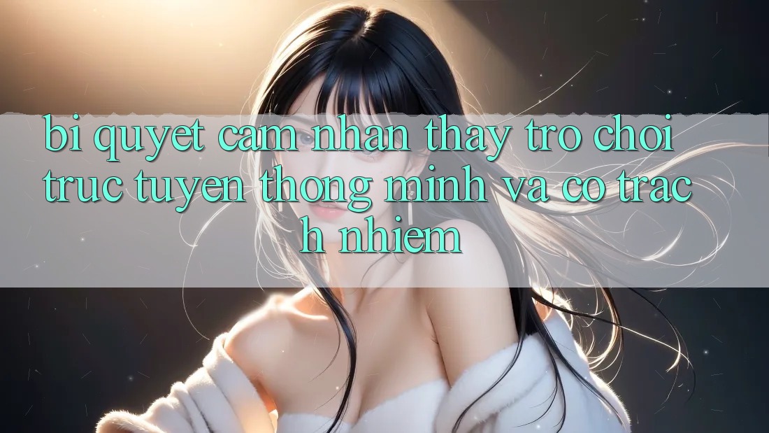 Bí Quyết Cảm nhận thấy Trò chơi trực tuyến Thông Minh Và Có Trách Nhiệm Bí Quyết Cảm nhận thấy Trò chơi trực tuyến Thông Minh Và Có Trách Nhiệm