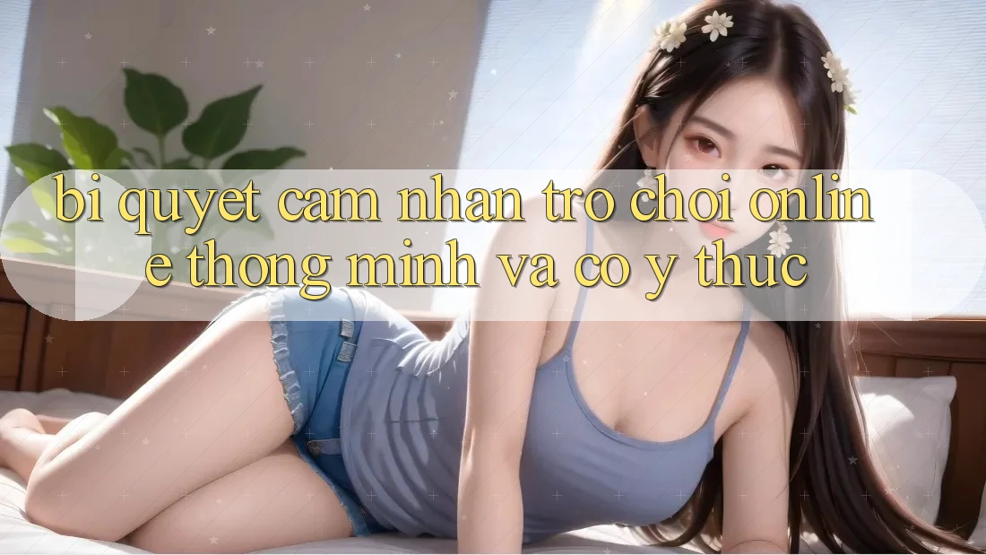 Bí quyết Cảm nhận Trò chơi Online Thông Minh Và Có ý thức Bí quyết Cảm nhận Trò chơi Online Thông Minh Và Có ý thức