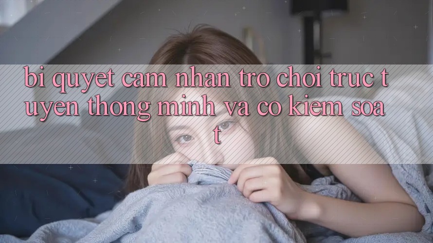 Bí Quyết Cảm nhận Trò chơi trực tuyến Thông Minh Và Có kiểm soát Bí Quyết Cảm nhận Trò chơi trực tuyến Thông Minh Và Có kiểm soát
