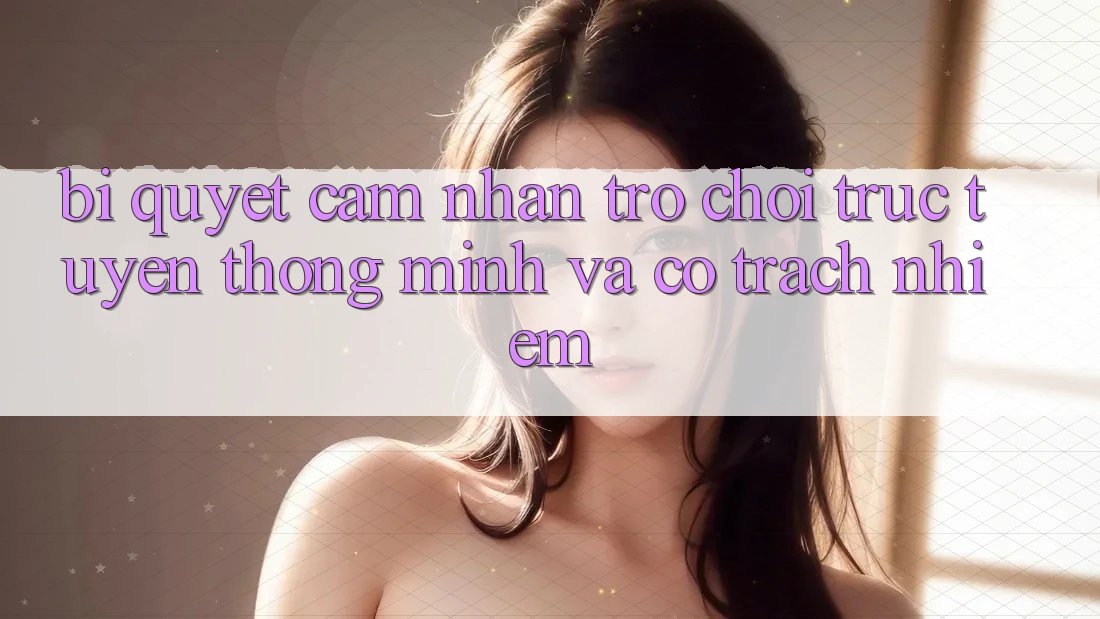 Bí Quyết Cảm nhận Trò chơi trực tuyến Thông Minh Và Có Trách Nhiệm Bí Quyết Cảm nhận Trò chơi trực tuyến Thông Minh Và Có Trách Nhiệm