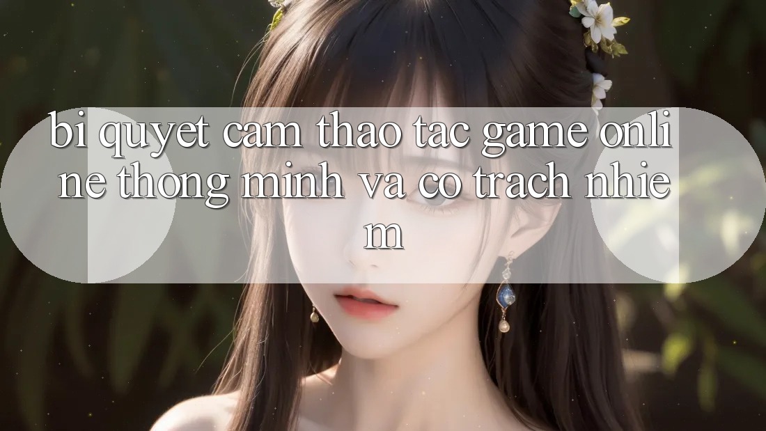Bí Quyết Cảm thao tác Game Online Thông Minh Và Có Trách Nhiệm Bí Quyết Cảm thao tác Game Online Thông Minh Và Có Trách Nhiệm