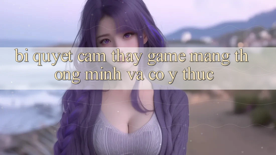 Bí Quyết Cảm thấy Game mạng Thông Minh Và Có ý thức Bí Quyết Cảm thấy Game mạng Thông Minh Và Có ý thức