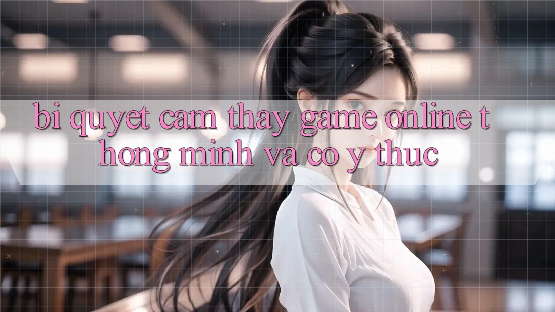 Bí Quyết Cảm thấy Game Online Thông Minh Và Có ý thức Bí Quyết Cảm thấy Game Online Thông Minh Và Có ý thức