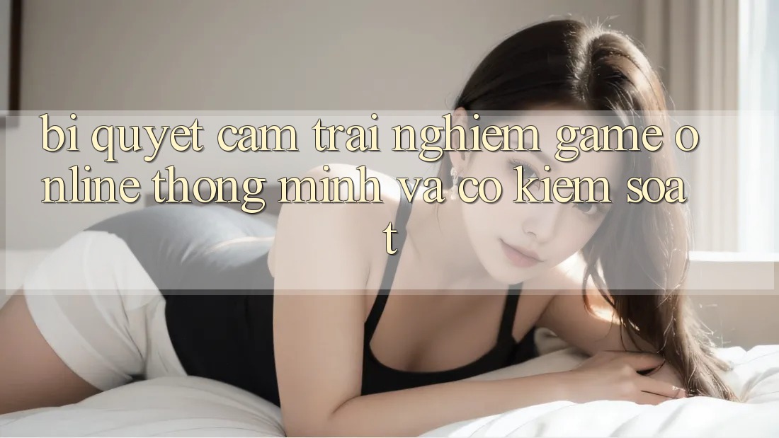 Bí Quyết Cảm trải nghiệm Game Online Thông Minh Và Có kiểm soát Bí Quyết Cảm trải nghiệm Game Online Thông Minh Và Có kiểm soát