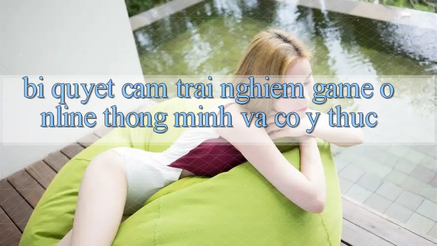 Bí Quyết Cảm trải nghiệm Game Online Thông Minh Và Có ý thức Bí Quyết Cảm trải nghiệm Game Online Thông Minh Và Có ý thức