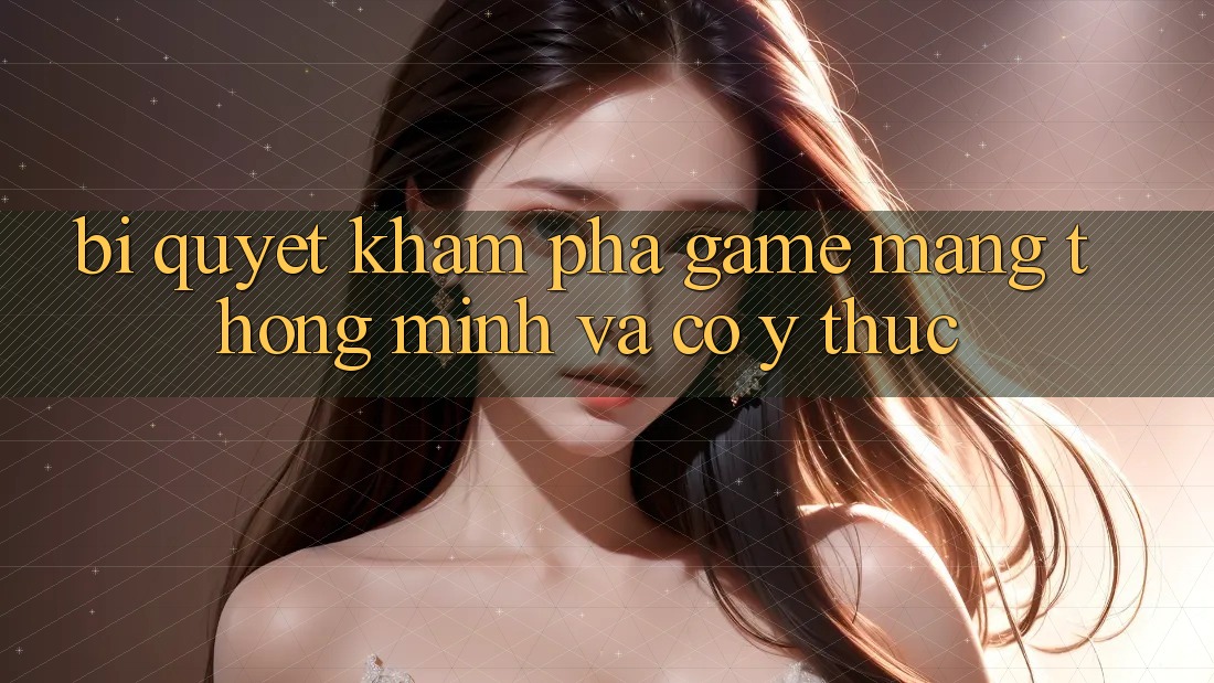 Bí Quyết Khám phá Game mạng Thông Minh Và Có ý thức