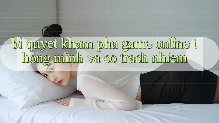 Bí Quyết Khám phá Game Online Thông Minh Và Có Trách Nhiệm Bí Quyết Khám phá Game Online Thông Minh Và Có Trách Nhiệm