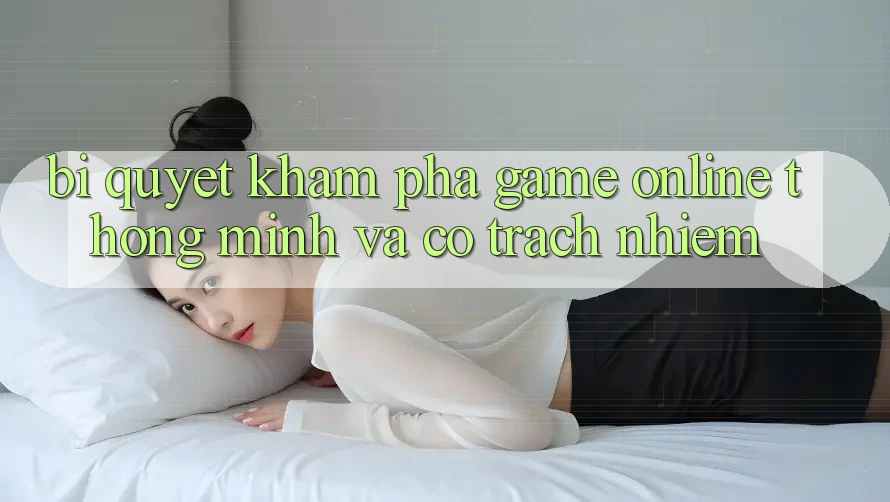 Bí Quyết Khám phá Game Online Thông Minh Và Có trách nhiệm Bí Quyết Khám phá Game Online Thông Minh Và Có trách nhiệm