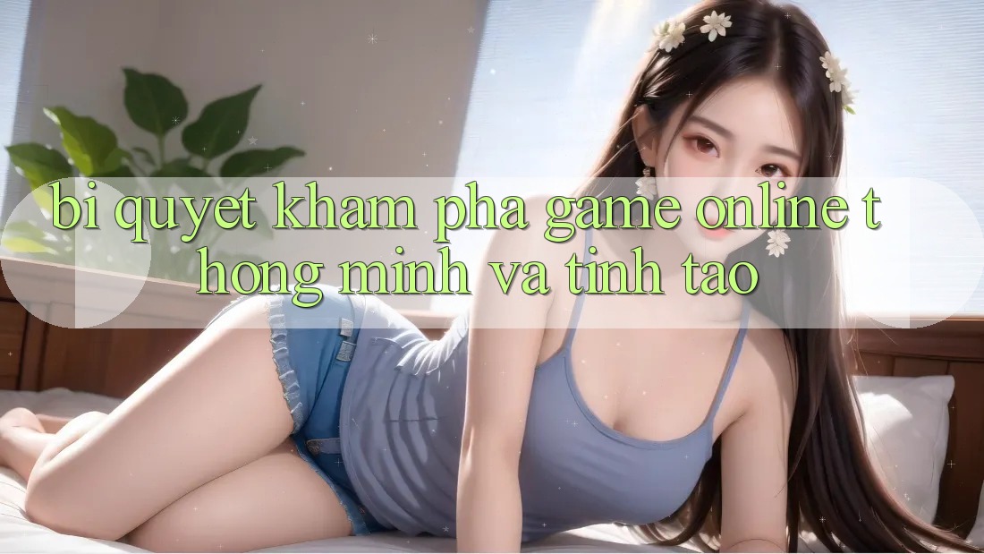 Bí Quyết Khám phá Game Online Thông Minh Và Tỉnh táo