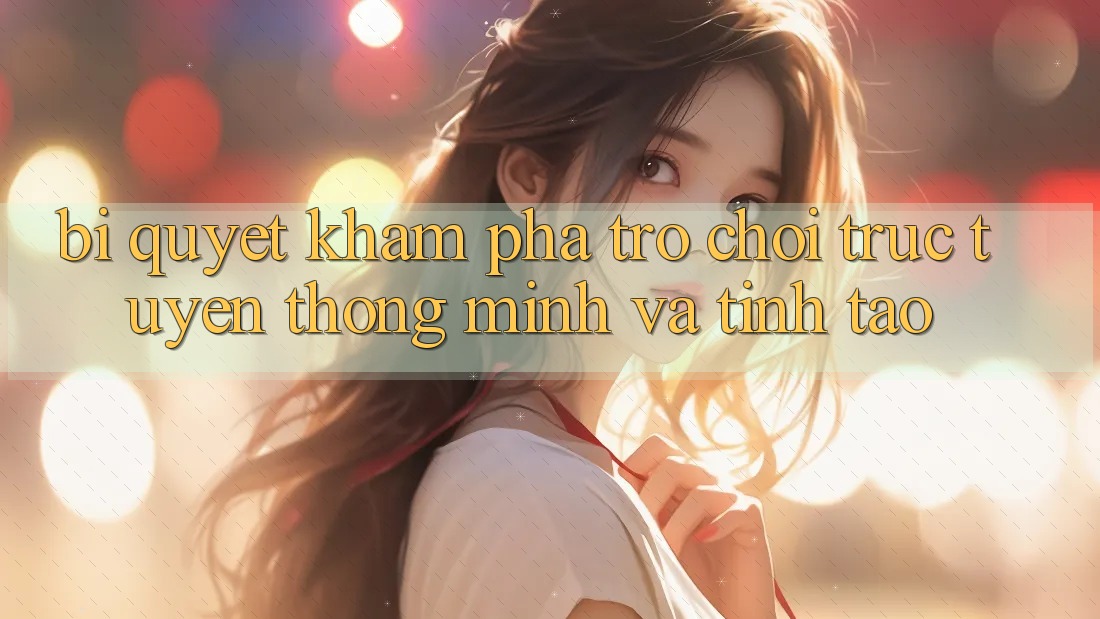 Bí Quyết Khám phá Trò chơi trực tuyến Thông Minh Và Tỉnh táo Bí Quyết Khám phá Trò chơi trực tuyến Thông Minh Và Tỉnh táo