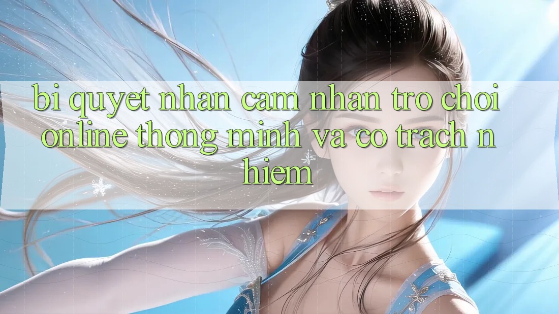 Bí Quyết Nhận cảm nhận Trò chơi Online Thông Minh Và Có Trách Nhiệm