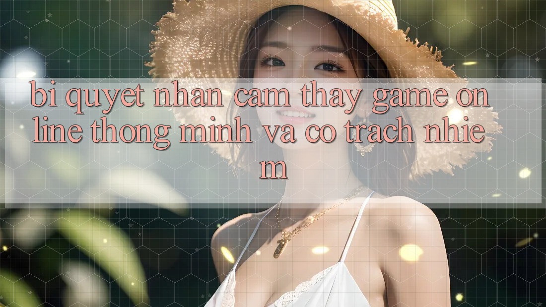 Bí Quyết Nhận cảm thấy Game Online Thông Minh Và Có Trách Nhiệm