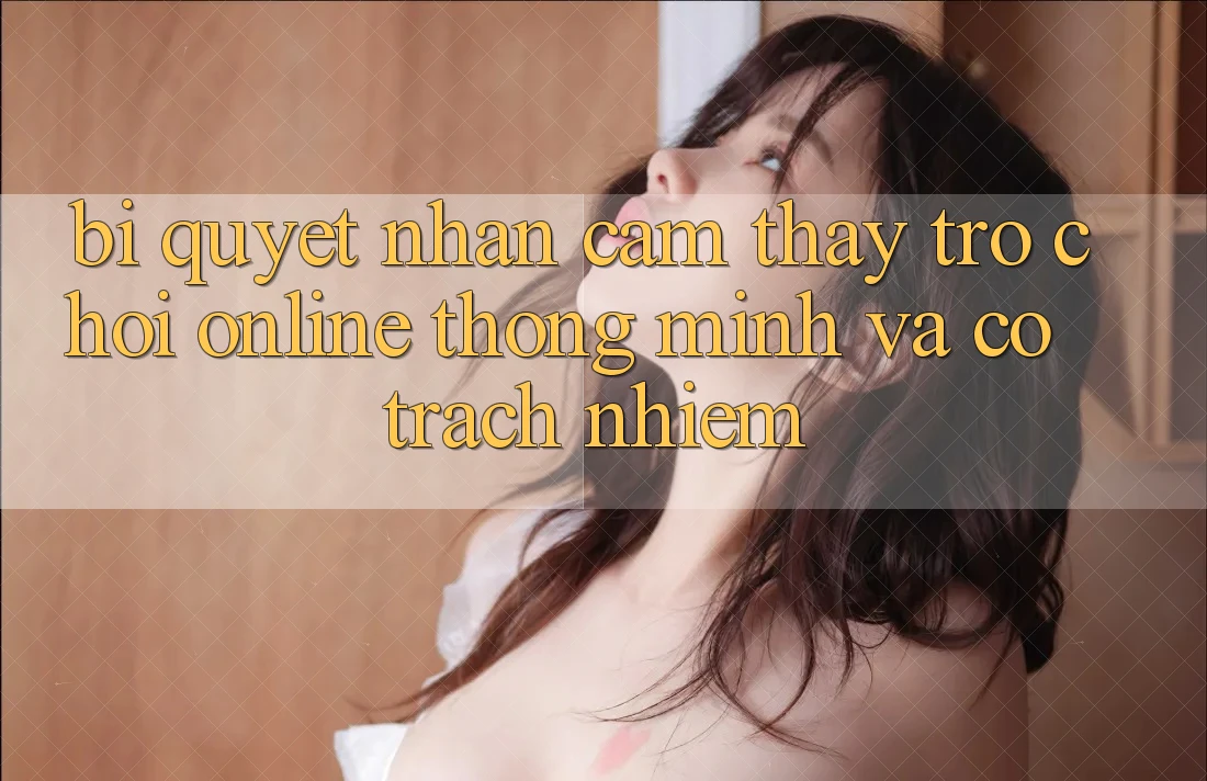Bí Quyết Nhận cảm thấy Trò chơi Online Thông Minh Và Có trách nhiệm Bí Quyết Nhận cảm thấy Trò chơi Online Thông Minh Và Có trách nhiệm