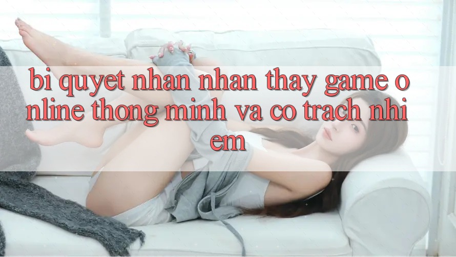 Bí Quyết Nhận nhận thấy Game Online Thông Minh Và Có Trách Nhiệm