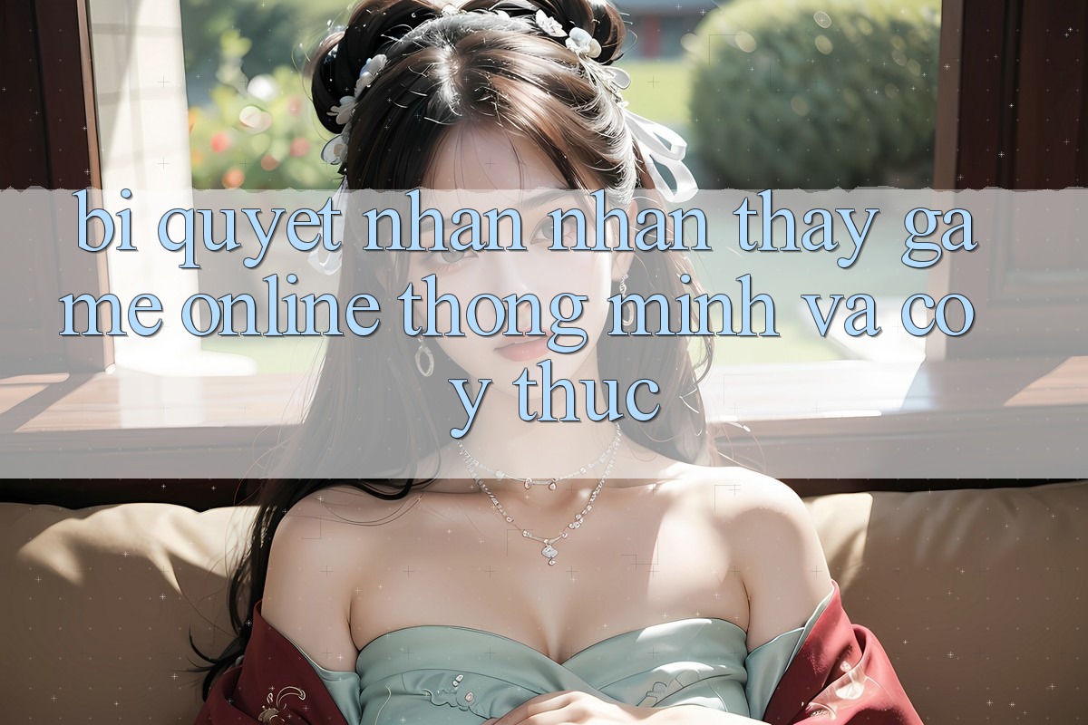 Bí Quyết Nhận nhận thấy Game Online Thông Minh Và Có ý thức Bí Quyết Nhận nhận thấy Game Online Thông Minh Và Có ý thức