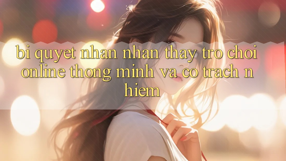 Bí Quyết Nhận nhận thấy Trò chơi Online Thông Minh Và Có Trách Nhiệm Bí Quyết Nhận nhận thấy Trò chơi Online Thông Minh Và Có Trách Nhiệm