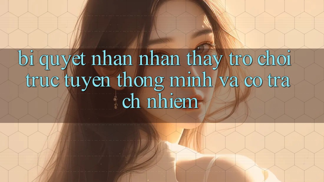 Bí Quyết Nhận nhận thấy Trò chơi trực tuyến Thông Minh Và Có Trách Nhiệm