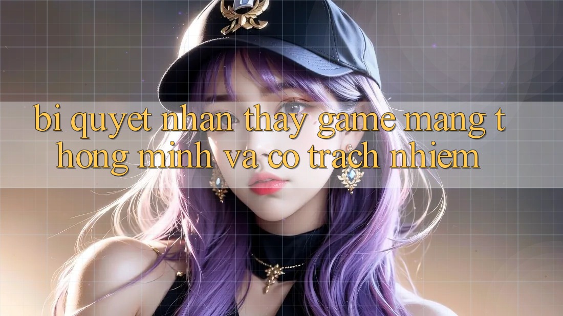 Bí Quyết Nhận thấy Game mạng Thông Minh Và Có Trách Nhiệm Bí Quyết Nhận thấy Game mạng Thông Minh Và Có Trách Nhiệm