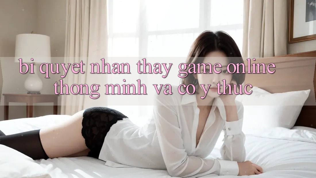 Bí Quyết Nhận thấy Game Online Thông Minh Và Có ý thức Bí Quyết Nhận thấy Game Online Thông Minh Và Có ý thức