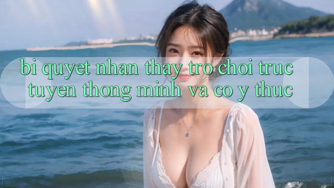 Bí Quyết Nhận thấy Trò chơi trực tuyến Thông Minh Và Có ý thức Bí Quyết Nhận thấy Trò chơi trực tuyến Thông Minh Và Có ý thức