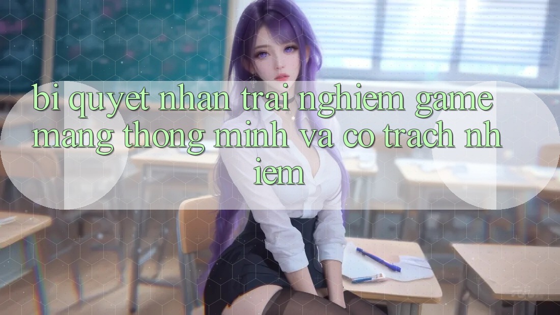 Bí Quyết Nhận trải nghiệm Game mạng Thông Minh Và Có Trách Nhiệm Bí Quyết Nhận trải nghiệm Game mạng Thông Minh Và Có Trách Nhiệm