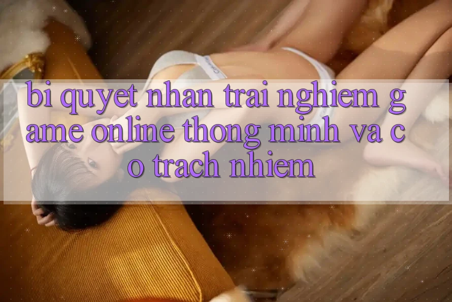 Bí Quyết Nhận trải nghiệm Game Online Thông Minh Và Có Trách Nhiệm