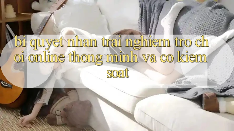 Bí Quyết Nhận trải nghiệm Trò chơi Online Thông Minh Và Có kiểm soát Bí Quyết Nhận trải nghiệm Trò chơi Online Thông Minh Và Có kiểm soát