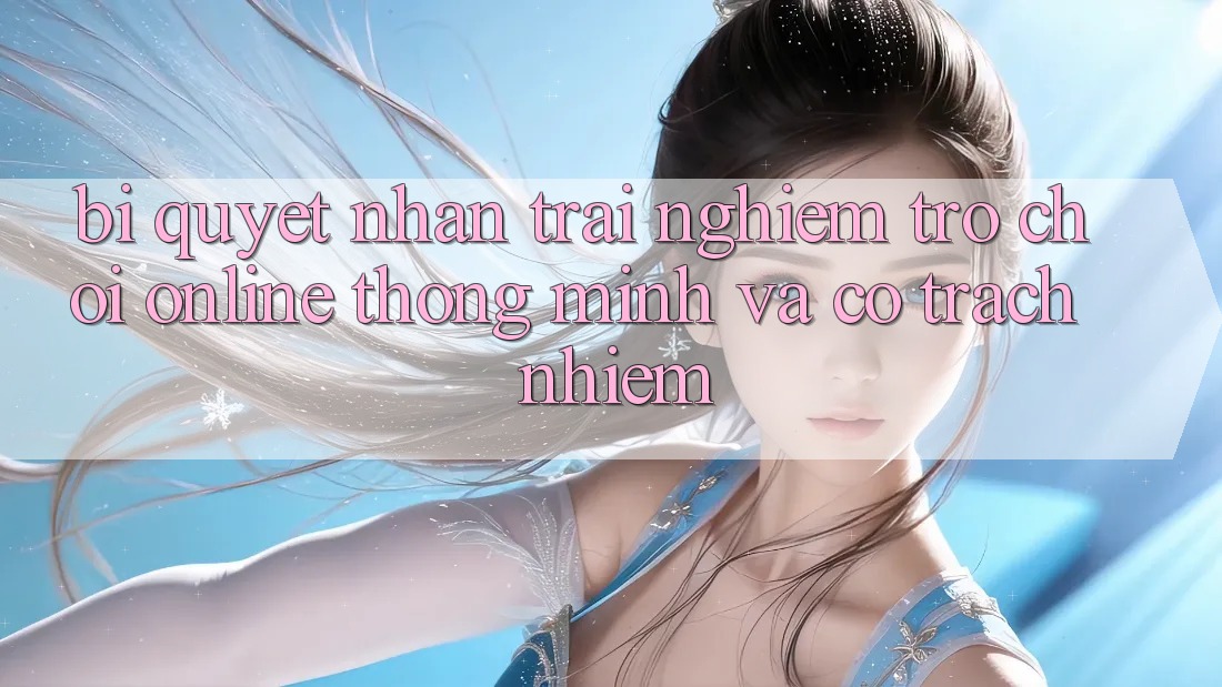 Bí Quyết Nhận trải nghiệm Trò chơi Online Thông Minh Và Có Trách Nhiệm