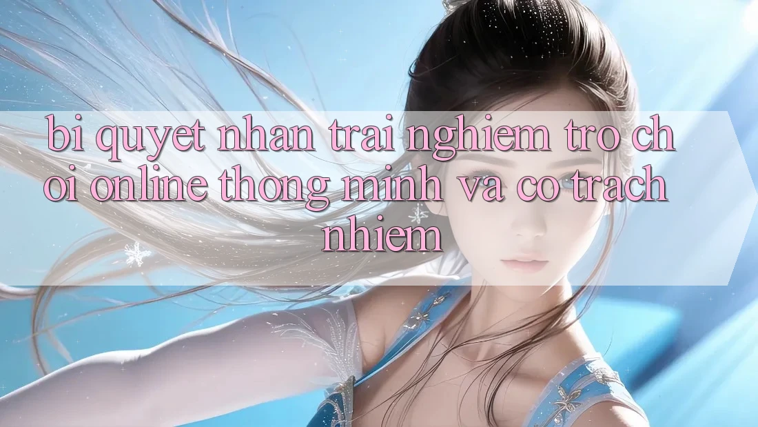 Bí Quyết Nhận trải nghiệm Trò chơi Online Thông Minh Và Có Trách Nhiệm