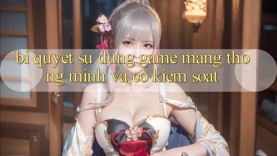 Bí Quyết Sử dụng Game mạng Thông Minh Và Có kiểm soát Bí Quyết Sử dụng Game mạng Thông Minh Và Có kiểm soát