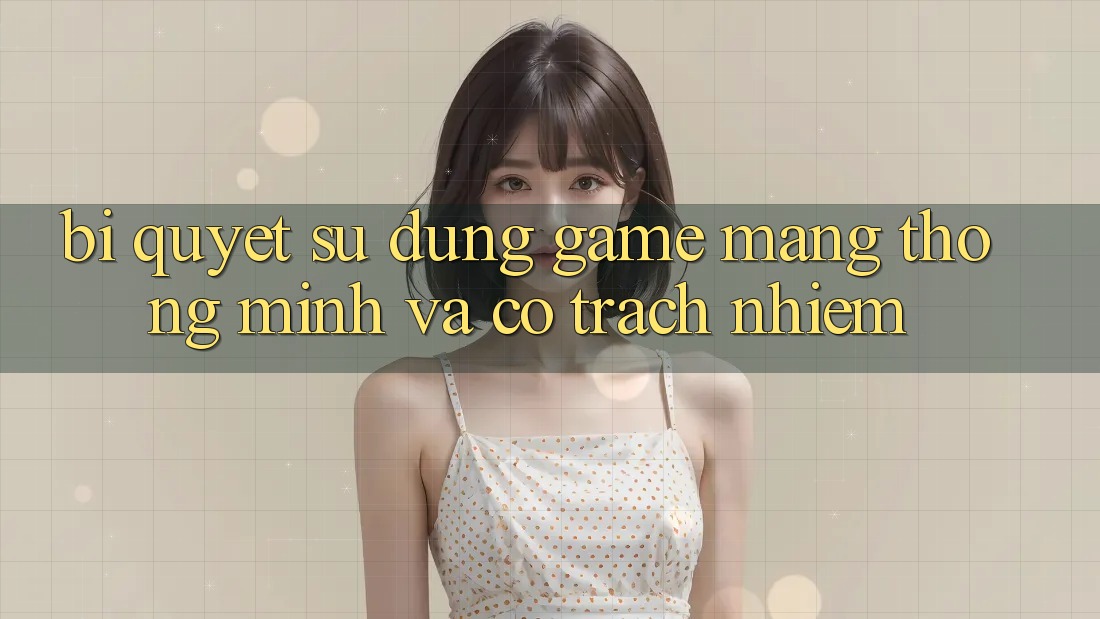 Bí Quyết Sử dụng Game mạng Thông Minh Và Có Trách Nhiệm