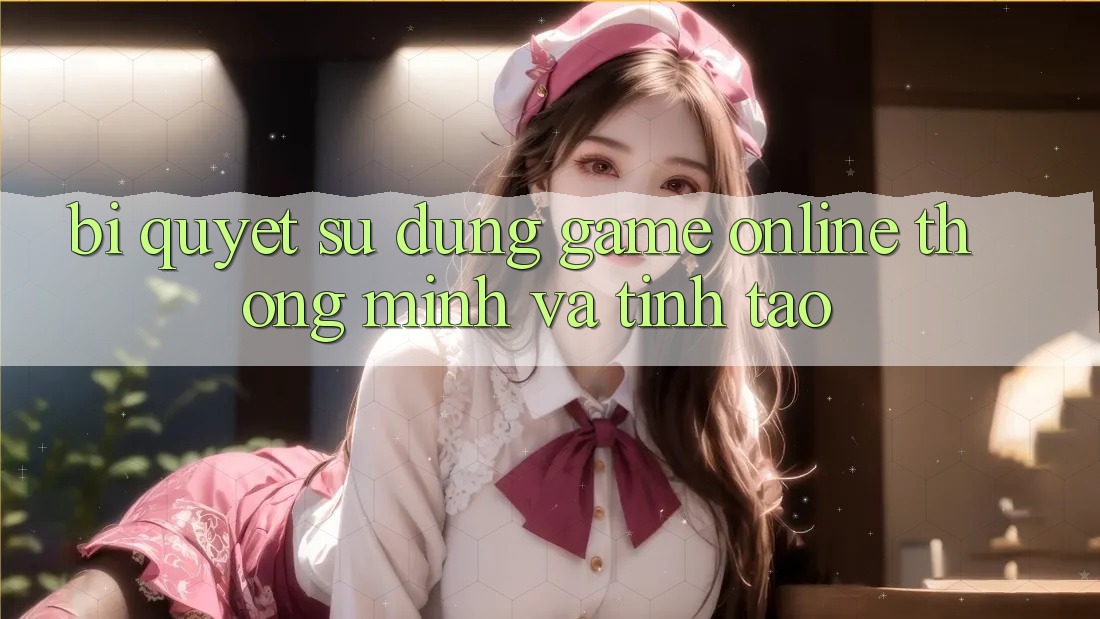Bí Quyết Sử dụng Game Online Thông Minh Và Tỉnh táo Bí Quyết Sử dụng Game Online Thông Minh Và Tỉnh táo