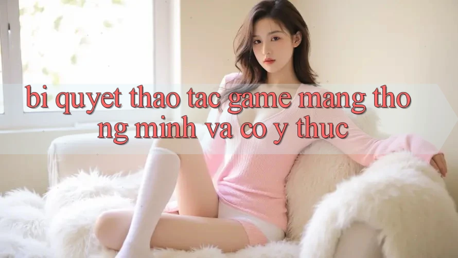 Bí Quyết Thao tác Game mạng Thông Minh Và Có ý thức Bí Quyết Thao tác Game mạng Thông Minh Và Có ý thức