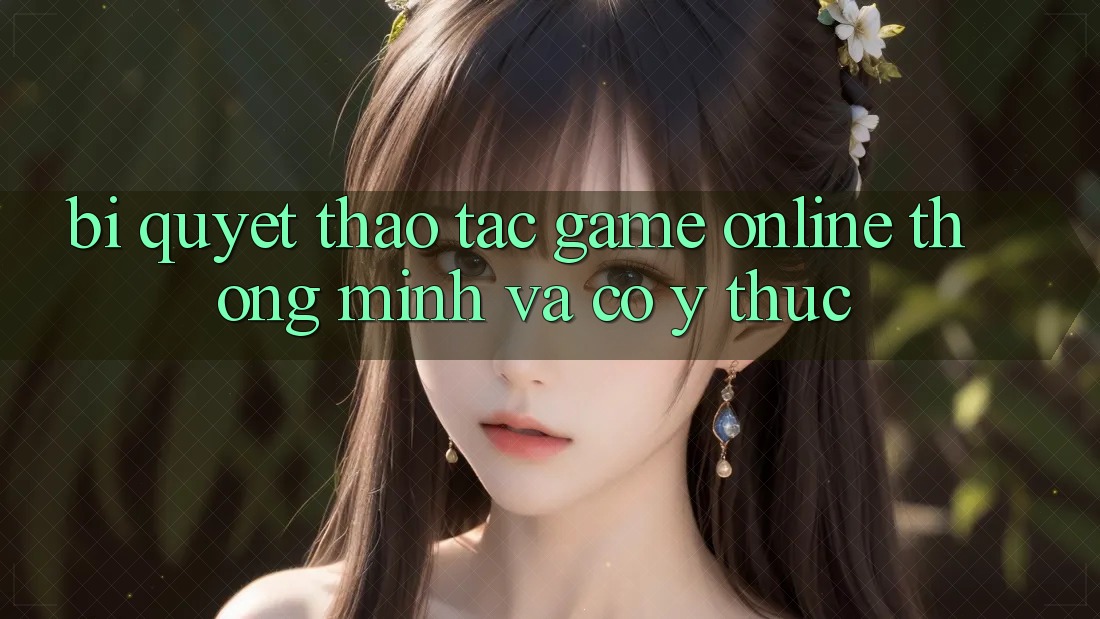 Bí quyết Thao tác Game Online Thông Minh Và Có ý thức Bí quyết Thao tác Game Online Thông Minh Và Có ý thức