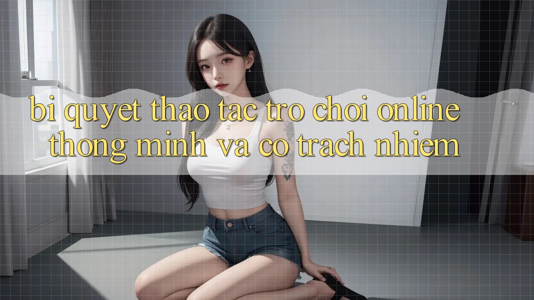 Bí Quyết Thao tác Trò chơi Online Thông Minh Và Có Trách Nhiệm